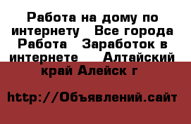 Работа на дому по интернету - Все города Работа » Заработок в интернете   . Алтайский край,Алейск г.